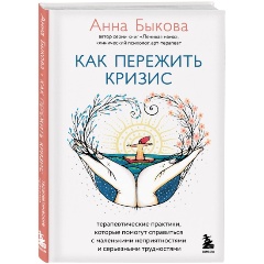 Изображение товара Книга Как пережить кризис. Терапевтические практики, которые помогут справиться с маленькими неприятностями и серьезными трудностями (Быкова А.А.)